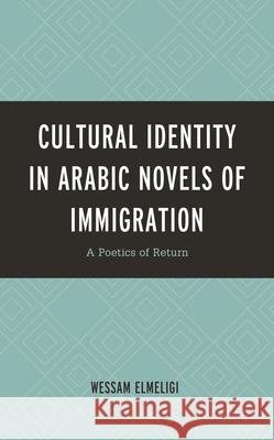 Cultural Identity in Arabic Novels of Immigration: A Poetics of Return Wessam Elmeligi 9781793600974 Lexington Books - książka