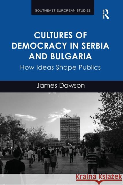 Cultures of Democracy in Serbia and Bulgaria: How Ideas Shape Publics James Dawson 9781138284906 Routledge - książka