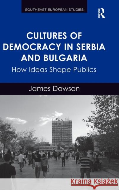 Cultures of Democracy in Serbia and Bulgaria: How Ideas Shape Publics Dawson, James 9781472443083 Ashgate Publishing Limited - książka