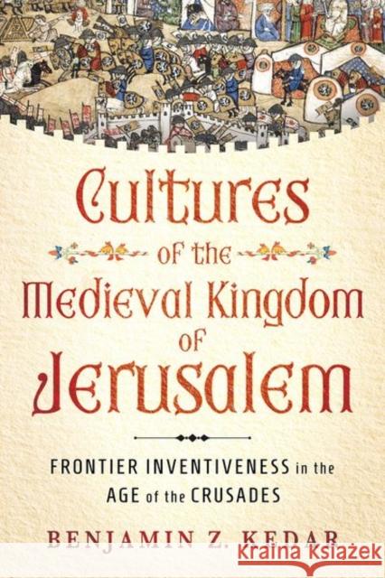 Cultures of the Medieval Kingdom of Jerusalem: Frontier Inventiveness in the Age of the Crusades Benjamin Z. Kedar 9781501781704 Cornell University Press - książka