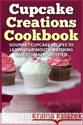 Cupcake Creations Cookbook: Gourmet Cupcake Recipes To Leave Your Mouth Watering And Stomach Satisfied Roy, Julia 9781522807018 Createspace Independent Publishing Platform - książka