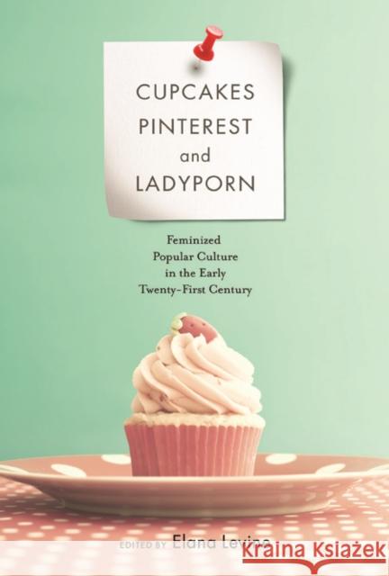 Cupcakes, Pinterest, and Ladyporn: Feminized Popular Culture in the Early Twenty-First Century Elana Levine Elana Levine 9780252081088 University of Illinois Press - książka