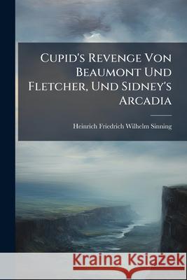 Cupid's Revenge Von Beaumont Und Fletcher, Und Sidney's Arcadia Heinrich Fr Sinning 9781144469885  - książka