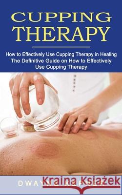 Cupping Therapy: How to Effectively Use Cupping Therapy in Healing (The Definitive Guide on How to Effectively Use Cupping Therapy) Dwayne Kepner 9781774854624 Jackson Denver - książka