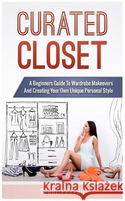 Curated Closet: A Beginners Guide to Wardrobe Makeovers and Creating Your Own Unique Personal Style Terri Peters 9781544270869 Createspace Independent Publishing Platform - książka