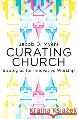 Curating Church: Strategies for Innovative Worship Jacob Daniel Myers 9781501832482 Abingdon Press - książka