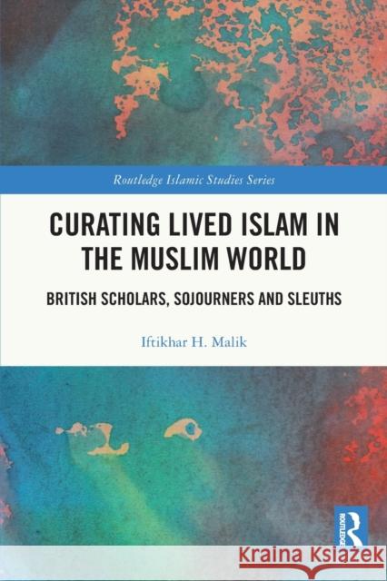Curating Lived Islam in the Muslim World: British Scholars, Sojourners and Sleuths Iftikhar H. Malik 9781032002958 Routledge - książka