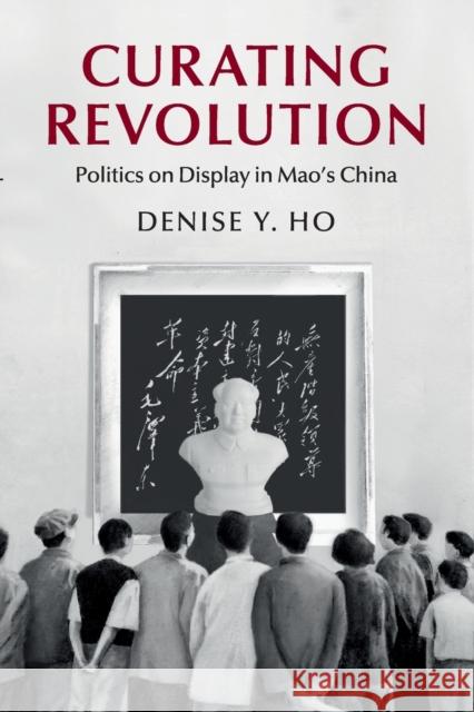 Curating Revolution: Politics on Display in Mao's China Denise Ho 9781108406147 Cambridge University Press - książka