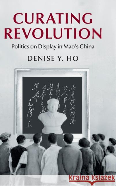 Curating Revolution: Politics on Display in Mao's China Denise Ho 9781108417952 Cambridge University Press - książka