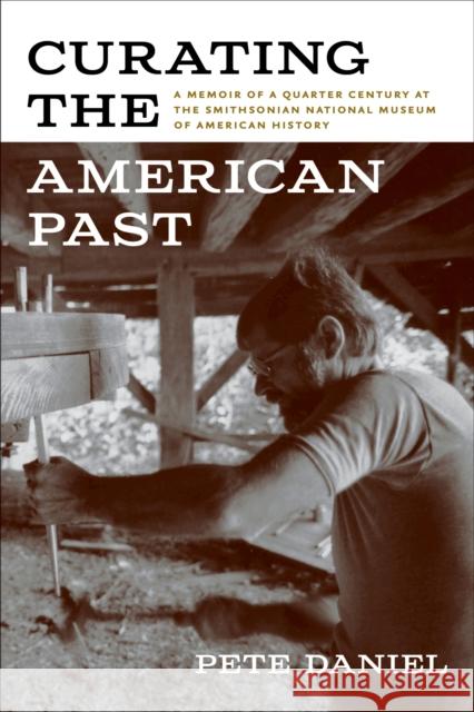 Curating the American Past: A Memoir of a Quarter Century at the Smithsonian National Museum of American History Pete Daniel 9781682261972 University of Arkansas Press - książka