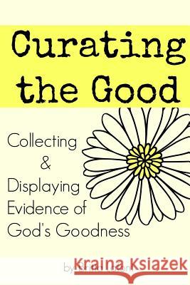 Curating the Good: Collecting & Displaying Evidence of God's Goodness Britta Ellis LaFont 9781974365791 Createspace Independent Publishing Platform - książka