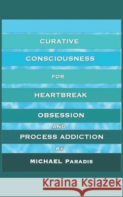 Curative Consciousness: for Heartbreak, Obsession, and Process Addiction Michael Paradis 9781520532738 Independently Published - książka