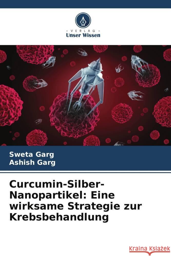 Curcumin-Silber-Nanopartikel: Eine wirksame Strategie zur Krebsbehandlung Garg, Sweta, Garg, Ashish 9786205534649 Verlag Unser Wissen - książka