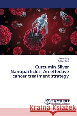 Curcumin Silver Nanoparticles: An effective cancer treatment strategy Garg, Sweta; Garg, Ashish 9786139846412 LAP Lambert Academic Publishing - książka