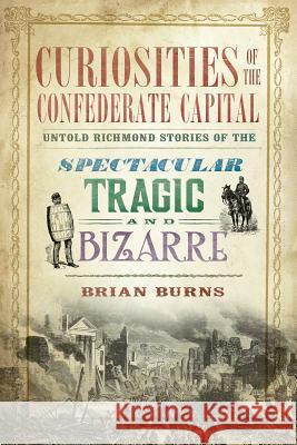 Curiosities of the Confederate Capital: Untold Richmond Stories of the Spectacular, Tragic and Bizarre Brian Burns 9781609499549 History Press - książka