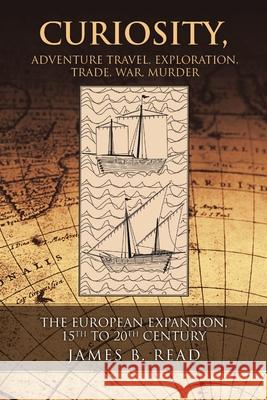 Curiosity, Adventure Travel, Exploration, Trade, War, Murder: The European Expansion, 15th to 20th Century James B Read 9781684702848 Lulu Publishing Services - książka