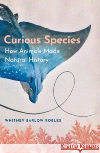 Curious Species: How Animals Made Natural History Whitney Barlow Robles 9780300266184 Yale University Press - książka