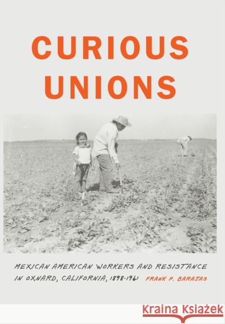 Curious Unions: Mexican American Workers and Resistance in Oxnard, California, 1898-1961 Frank P. Barajas 9780803237919 University of Nebraska Press - książka