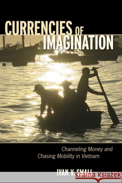 Currencies of Imagination: Channeling Money and Chasing Mobility in Vietnam Ivan V. Small 9781501716874 Cornell University Press - książka