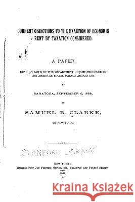 Current Objections to the Exaction of Economic Rent by Taxation Considered Samuel B. Clarke 9781519595676 Createspace Independent Publishing Platform - książka