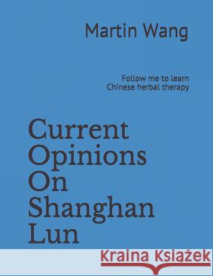 Current Opinions on Shanghan Lun: Follow Me to Learn Chinese Herbal Therapy Martin Wang 9781723535178 Createspace Independent Publishing Platform - książka