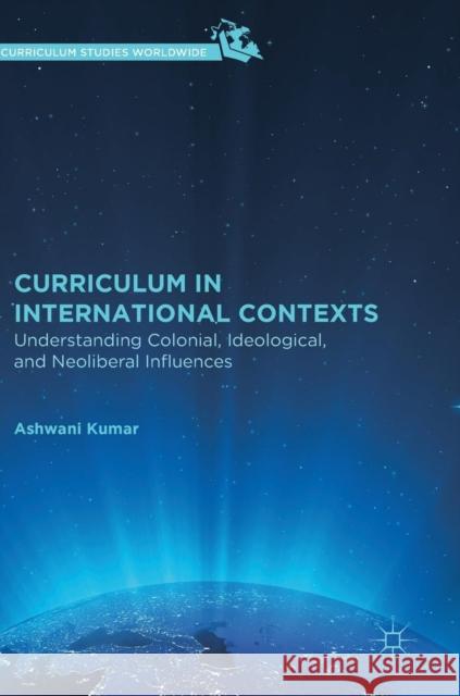 Curriculum in International Contexts: Understanding Colonial, Ideological, and Neoliberal Influences Kumar, Ashwani 9783030019822 Palgrave Macmillan - książka