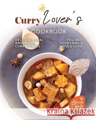 Curry Lover's Cookbook: Delicious Thai and Indian Curry Dishes You and Your Family Would Love Alicia T White   9798373225748 Independently Published - książka