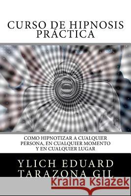 Curso de Hipnosis Práctica: Como HIPNOTIZAR, a Cualquier Persona, en Cualquier Momento y en Cualquier Lugar Tarazona Gil, Ylich Eduard 9781979002226 Createspace Independent Publishing Platform - książka