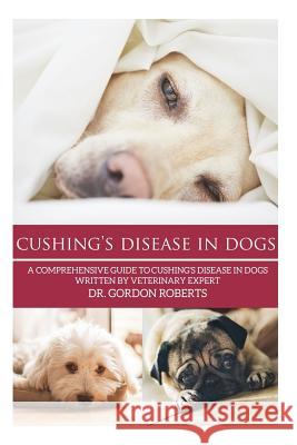 Cushing's Disease in Dogs: A Comprehensive Guide to Cushing's Disease in Dogs Written by Veterinary Expert Dr. Gordon Roberts Gordon Robert 9781511427319 Createspace Independent Publishing Platform - książka