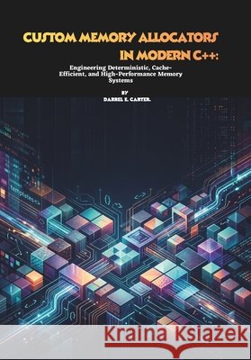 Custom Memory Allocators in Modern C++: Engineering Deterministic, Cache-Efficient, and High-Performance Memory Systems E. Carter, Darrel 9798196829567 Independently Published - książka