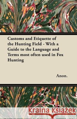 Customs and Etiquette of the Hunting Field - With a Guide to the Language and Terms most often used in Fox Hunting Anon 9781447421078 Rowlands Press - książka