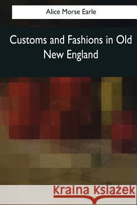 Customs and Fashions in Old New England Alice Morse Earle 9781976243004 Createspace Independent Publishing Platform - książka