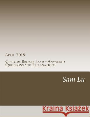 Customs Broker Exam - Answered Questions and Explanations - April 2018: April 2018 Sanfeng Lu 9781721096893 Createspace Independent Publishing Platform - książka