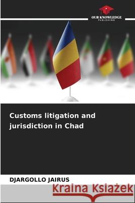 Customs litigation and jurisdiction in Chad JAIRUS, DJARGOLLO 9786208941376 Our Knowledge Publishing - książka