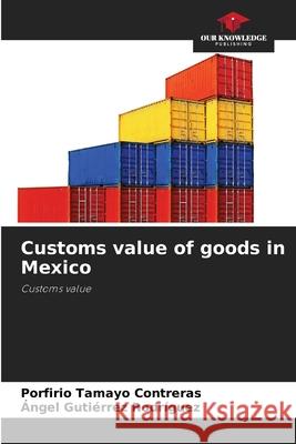 Customs value of goods in Mexico Porfirio Tamayo Contreras ?ngel Guti?rrez Rodr?guez 9786207912933 Our Knowledge Publishing - książka