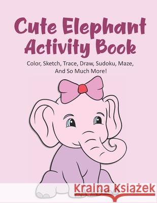 Cute Elephant Activity Book Color, Sketch, Trace, Draw, Sudoku, Maze, And So Much More!: Elephant Coloring Book For Kids Ages 4-8, Elephant Tracing Bo Kraftingers House 9781660732258 Independently Published - książka