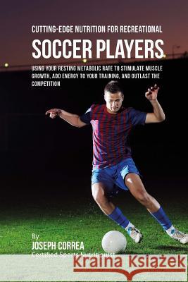 Cutting-Edge Nutrition for Recreational Soccer Players: Using Your Resting Metabolic Rate to Stimulate Muscle Growth, Add Energy to Your Training, and Correa (Certified Sports Nutritionist) 9781530262427 Createspace Independent Publishing Platform - książka