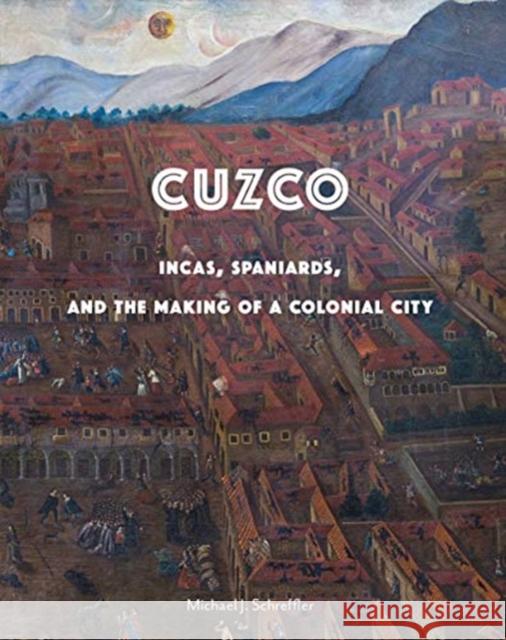 Cuzco: Incas, Spaniards, and the Making of a Colonial City Michael J. Schreffler 9780300218114 Yale University Press - książka