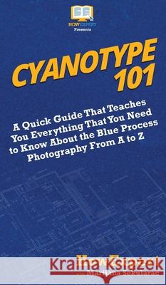 Cyanotype 101: A Quick Guide That Teaches You Everything That You Need to Know About the Blue Photography Process From A to Z Howexpert                                Marijana Sekularac 9781950864782 Howexpert - książka