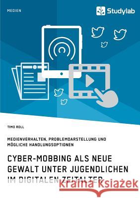 Cyber-Mobbing als neue Gewalt unter Jugendlichen im digitalen Zeitalter: Medienverhalten, Problemdarstellung und mögliche Handlungsoptionen Timo Roll 9783960950974 Studylab - książka