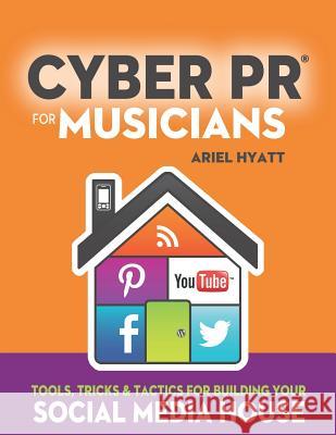 Cyber PR for Musicians: Tools, Tricks & Tactics for Building Your Social Media House Hyatt, Ariel 9780989521000 Ariel Publicity & Cyber PR - książka