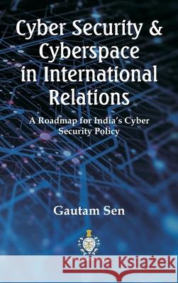 Cyber Security & Cyberspace in International Relations: A Roadmap for India's Cyber Security Policy Gautam Sen 9789390917518 Vij Books India - książka