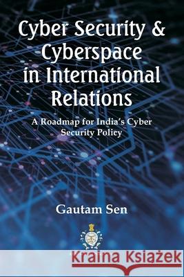 Cyber Security & Cyberspace in International Relations: A Roadmap for India's Cyber Security Policy Gautam Sen 9789390917594 Vij Books India - książka