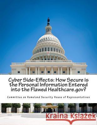 Cyber Side-Effects: How Secure is the Personal Information Entered into the Flawed Healthcare.gov? Committee on Homeland Security House of 9781500779351 Createspace - książka