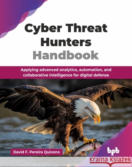 Cyber Threat Hunters Handbook: Applying advanced analytics, automation, and collaborative intelligence for digital defense (English Edition) David F. Pereira Quiceno 9789365898965 Bpb Publications - książka