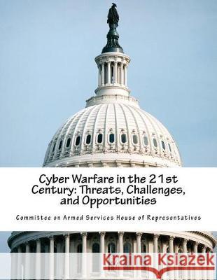 Cyber Warfare in the 21st Century: Threats, Challenges, and Opportunities Committee on Armed Services House of Rep 9781974582570 Createspace Independent Publishing Platform - książka
