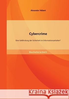 Cybercrime: Eine Gefährdung der Sicherheit im Informationszeitalter? Hübert, Alexander 9783956840869 Bachelor + Master Publishing - książka