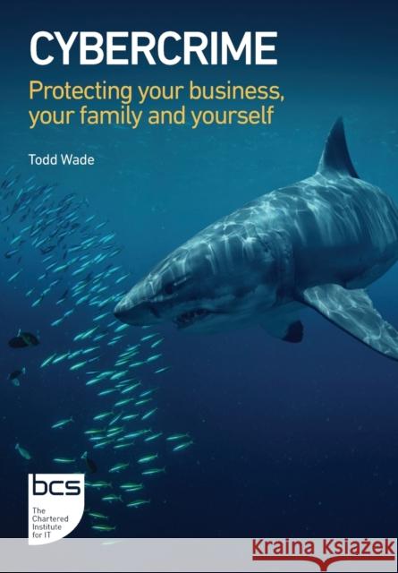 Cybercrime: Protecting your business, your family and yourself Todd Wade   9781780175850 BCS, The Chartered Institute for IT - książka