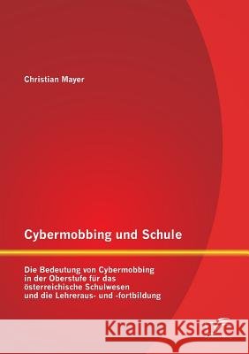 Cybermobbing und Schule: Die Bedeutung von Cybermobbing in der Oberstufe für das österreichische Schulwesen und die Lehreraus- und -fortbildung Mayer, Christian 9783842882591 Diplomica Verlag Gmbh - książka