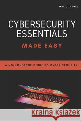Cybersecurity Essentials Made Easy: A No-Nonsense Guide to Cyber Security For Beginners Marcelo Cruz Daniel Paula  9798370744891 Independently Published - książka